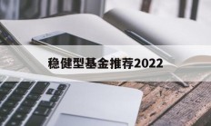 关于稳健型基金推荐2022的信息