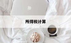 所得税计算(企业所得税计算)