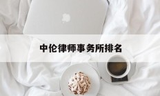 中伦律师事务所排名(中伦律师事务所排名第几)