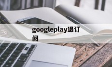 googleplay退订阅(googleplay如何退款)