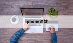 iphone退款(iphone退款电话人工客服)