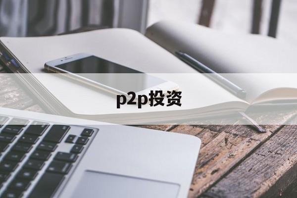 p2p投资(p2p投资是什么意思)