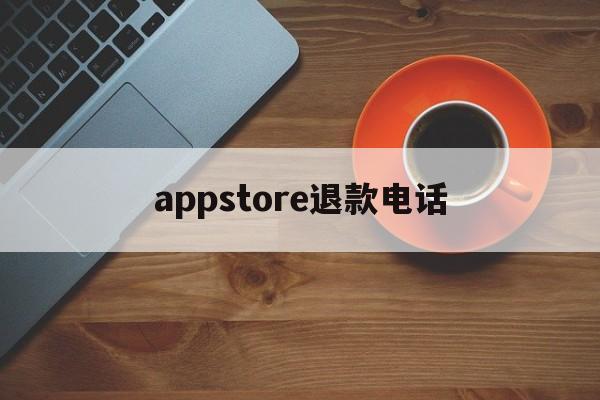 appstore退款电话(app store退款电话)